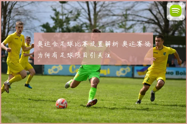 奥运会足球比赛设置解析 奥运赛场为何有足球项目引关注