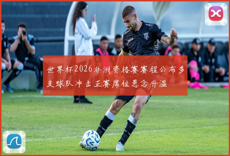世界杯2026非洲资格赛赛程公布多支球队冲击正赛席位悬念升温