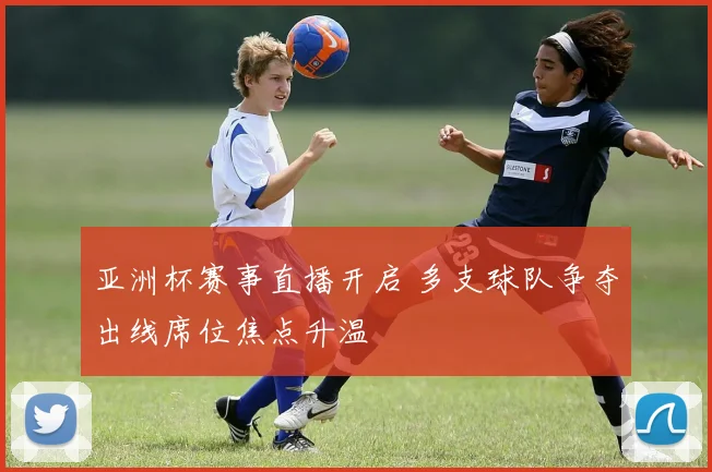亚洲杯赛事直播开启 多支球队争夺出线席位焦点升温