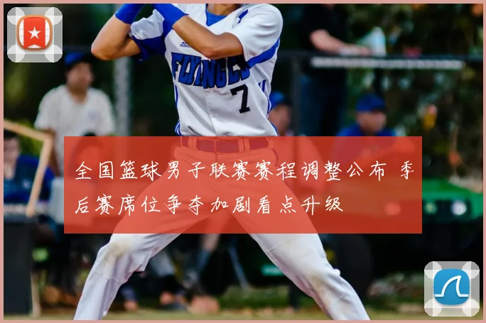 全国篮球男子联赛赛程调整公布 季后赛席位争夺加剧看点升级