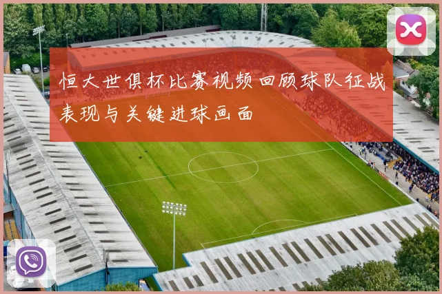 恒大世俱杯比赛视频回顾球队征战表现与关键进球画面