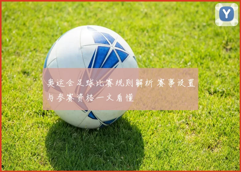 奥运会足球比赛规则解析 赛事设置与参赛资格一文看懂