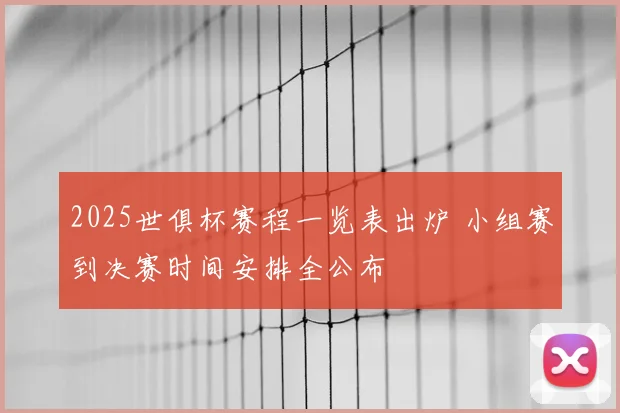 2025世俱杯赛程一览表出炉 小组赛到决赛时间安排全公布