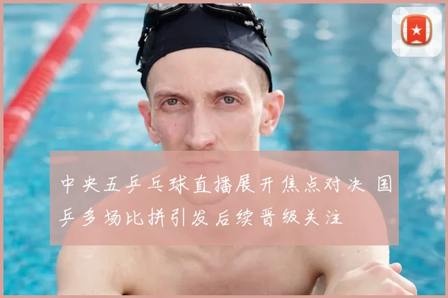 中央五乒乓球直播展开焦点对决 国乒多场比拼引发后续晋级关注