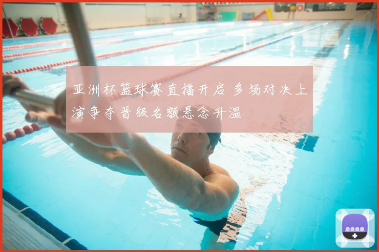 亚洲杯篮球赛直播开启 多场对决上演争夺晋级名额悬念升温