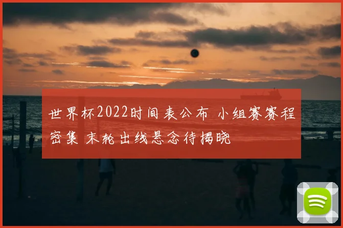 世界杯2022时间表公布 小组赛赛程密集 末轮出线悬念待揭晓