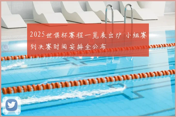 2025世俱杯赛程一览表出炉 小组赛到决赛时间安排全公布