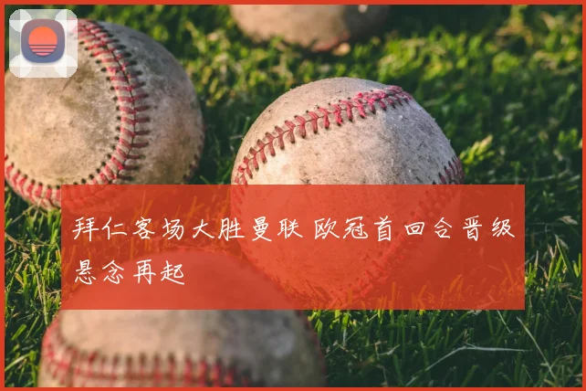 拜仁客场大胜曼联 欧冠首回合晋级悬念再起