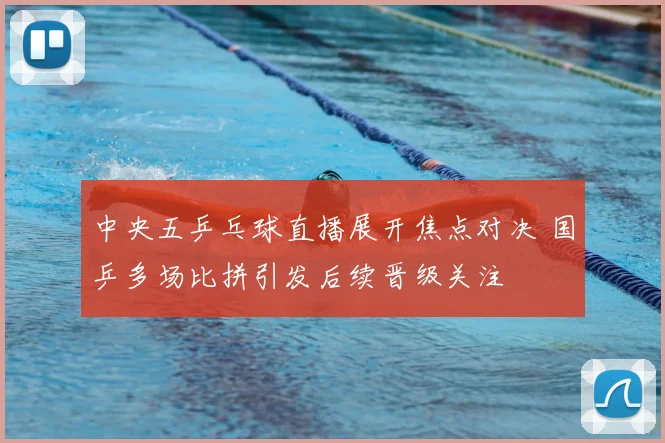 中央五乒乓球直播展开焦点对决 国乒多场比拼引发后续晋级关注