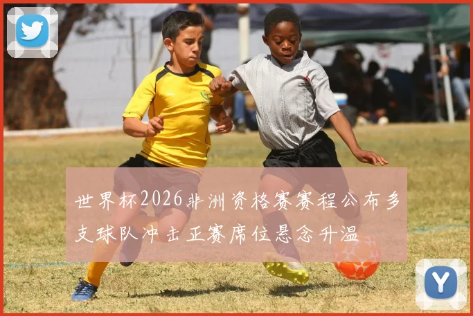 世界杯2026非洲资格赛赛程公布多支球队冲击正赛席位悬念升温
