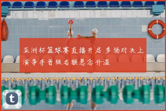 亚洲杯篮球赛直播开启 多场对决上演争夺晋级名额悬念升温