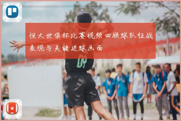 恒大世俱杯比赛视频回顾球队征战表现与关键进球画面